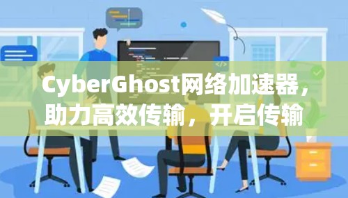 CyberGhost网络加速器，助力高效传输，开启传输革命