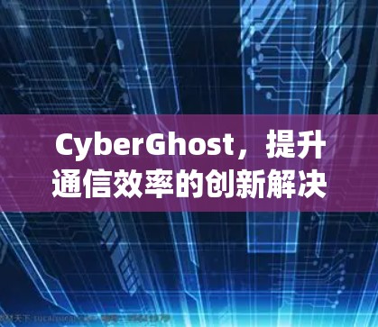 CyberGhost，提升通信效率的创新解决方案