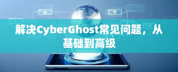 解决CyberGhost常见问题，从基础到高级
