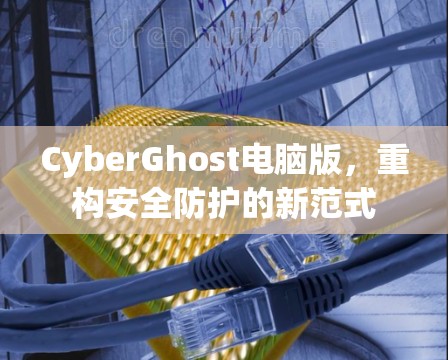 CyberGhost电脑版，重构安全防护的新范式