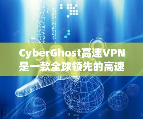 CyberGhost高速VPN是一款全球领先的高速VPN服务，提供多种功能和选项，满足不同用户的需求。以下是关于CyberGhost高速VPN的详细介绍