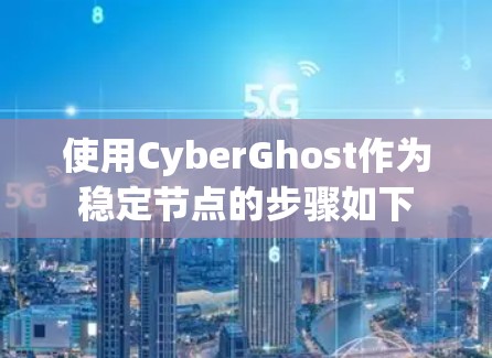 使用CyberGhost作为稳定节点的步骤如下