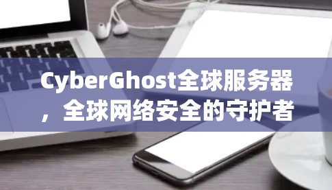 CyberGhost全球服务器，全球网络安全的守护者
