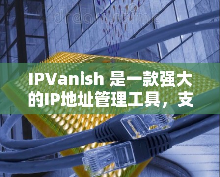 IPVanish 是一款强大的IP地址管理工具，支持自定义服务器和IP地址的设置、修改和删除。如果你对 IPVanish 有疑问或想进一步了解，以下是一些推荐的资源和工具，可以帮助你更好地掌握其功能