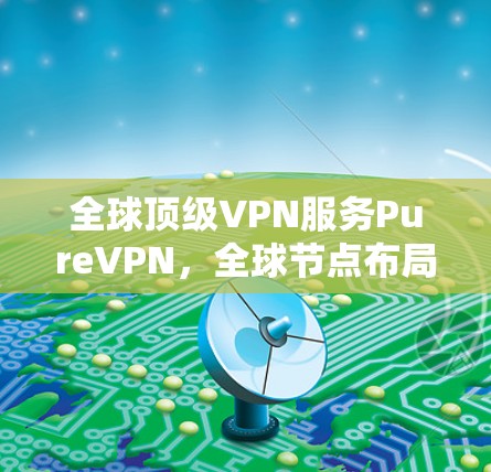 全球顶级VPN服务PureVPN，全球节点布局，创新安全，用户友好体验