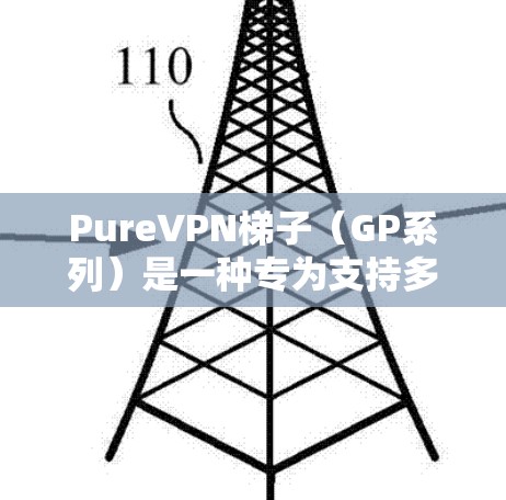 PureVPN梯子（GP系列）是一种专为支持多台设备提供高带宽、低延迟和高安全性网络基础设施的工具。以下是关于GP系列梯子的详细信息