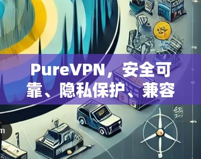 PureVPN，安全可靠、隐私保护、兼容多
