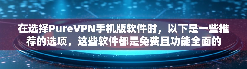 在选择PureVPN手机版软件时，以下是一些推荐的选项，这些软件都是免费且功能全面的
