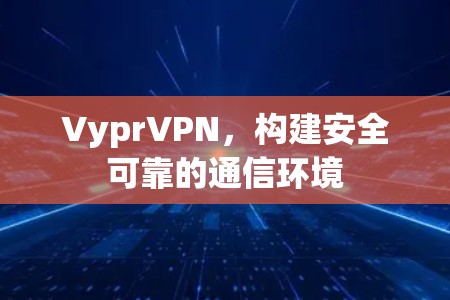 VyprVPN，构建安全可靠的通信环境