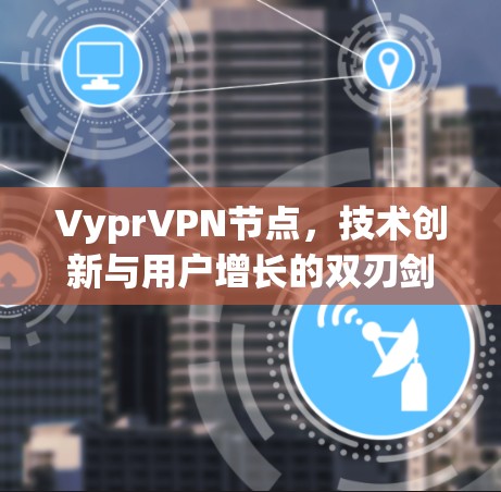 VyprVPN节点，技术创新与用户增长的双刃剑