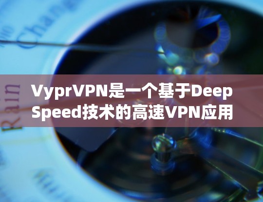 VyprVPN是一个基于DeepSpeed技术的高速VPN应用，旨在为用户提供高效、安全的VPN服务。以下是关于VyprVPN的评价