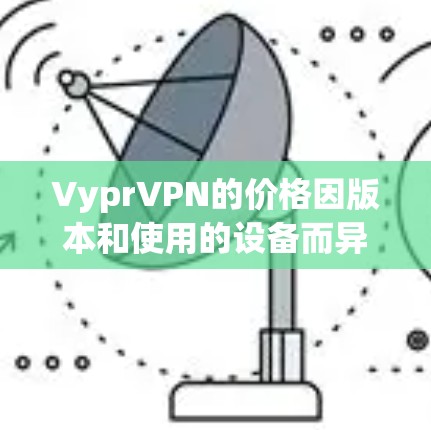 VyprVPN的价格因版本和使用的设备而异，具体价格如下