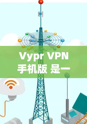 Vypr VPN手机版 是一款提供VPN功能的移动应用，用户可以通过安装该应用来使用 Vypr VPN 服务。以下是关于 Vypr VPN手机版 的一些关键信息
