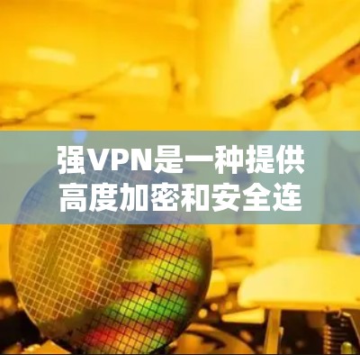 强VPN是一种提供高度加密和安全连接的网络服务，旨在保护用户数据和隐私。以下是一个关于强VPN的全面教程，涵盖从选择到维护的各个方面