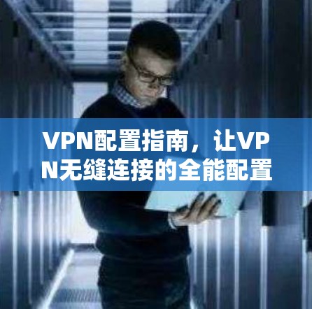 VPN配置指南，让VPN无缝连接的全能配置指南