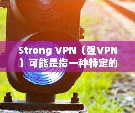 Strong VPN（强VPN）可能是指一种特定的VPN技术或架构，具体含义可能因上下文而异。以下是一些可能的解释