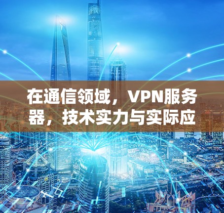 在通信领域，VPN服务器，技术实力与实际应用中的挑战