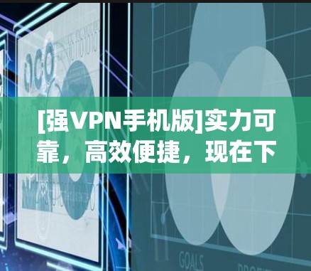 [强VPN手机版]实力可靠，高效便捷，现在下载即可使用，推荐给所有想要VPN服务的用户