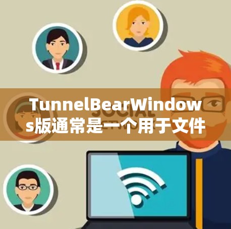 TunnelBearWindows版通常是一个用于文件上传和管理的软件工具，可能类似于Windows下的文件上传应用。以下是对该版本文件上传功能的详细说明