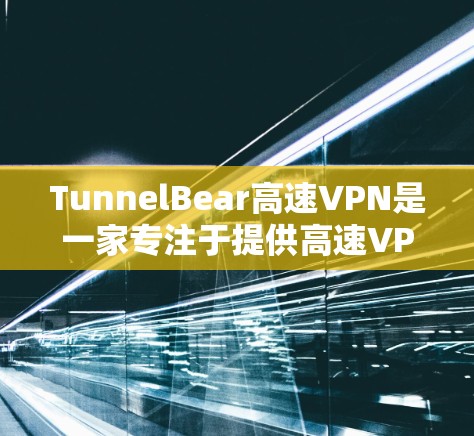 TunnelBear高速VPN是一家专注于提供高速VPN服务的公司，专注于解决用户在互联网安全、隐私保护和数据隐私方面遇到的问题。以下是关于TunnelBear高速VPN的一些基本信息和特点