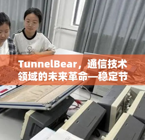 TunnelBear，通信技术领域的未来革命—稳定节点的创新与未来展望