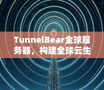 TunnelBear全球服务器，构建全球云生态的守护者