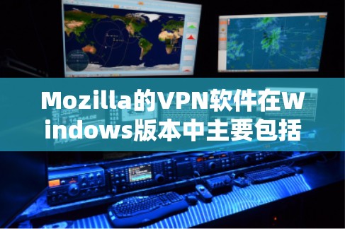 Mozilla的VPN软件在Windows版本中主要包括以下几种