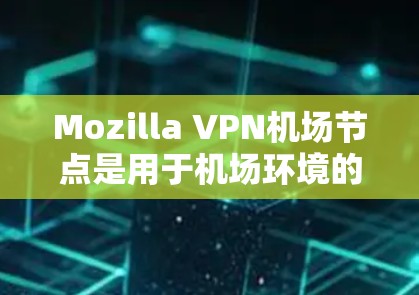 Mozilla VPN机场节点是用于机场环境的VPN配置，旨在保护机场设备的安全性。以下是详细的步骤说明