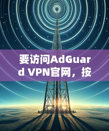 要访问AdGuard VPN官网，按照以下步骤操作