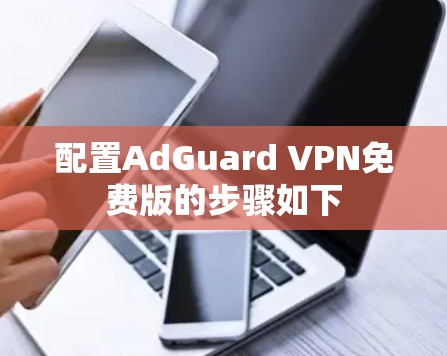 配置AdGuard VPN免费版的步骤如下