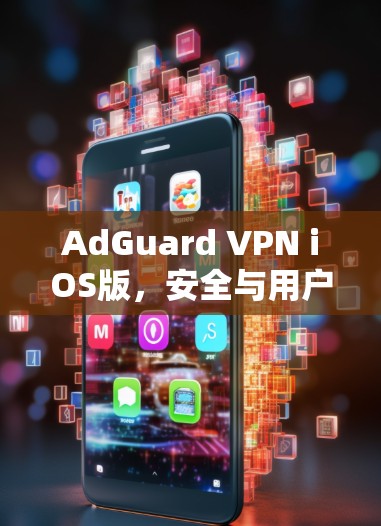 AdGuard VPN iOS版，安全与用户体验的完美融合