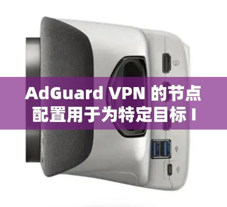 AdGuard VPN 的节点配置用于为特定目标 IP 地址设置隔离，确保该 IP地址只能通过特定的VPN服务器访问。以下是详细的步骤和指导