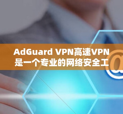 AdGuard VPN高速VPN是一个专业的网络安全工具，主要用于提供高速、安全的VPN服务。以下是对该工具的详细介绍