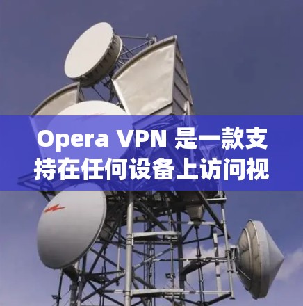 Opera VPN 是一款支持在任何设备上访问视频网站的软件，其中包括 Apple 平台（iOS）和 MacOS。以下是Opera VPN 的主要下载地址和相关信息
