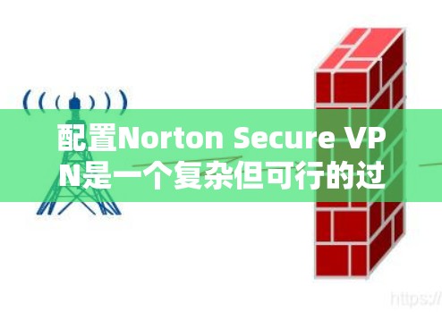 配置Norton Secure VPN是一个复杂但可行的过程，以下是一个清晰的步骤指南，帮助您顺利完成配置