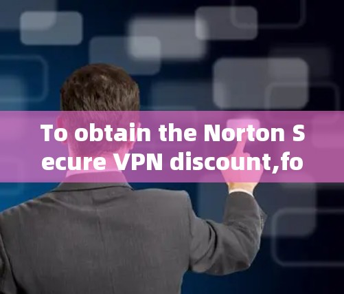To obtain the Norton Secure VPN discount,follow these organized steps:
