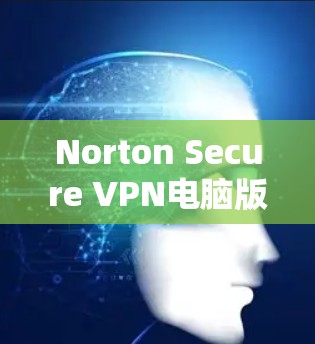 Norton Secure VPN电脑版，安全、高效与轻松访问的解决方案