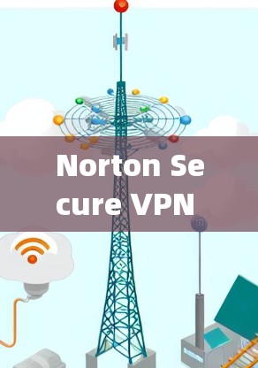 Norton Secure VPN 全球服务器，保障您的网络安全，从 anywhere都能访问