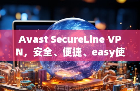 Avast SecureLine VPN，安全、便捷、easy使用，开始你的VPN之旅
