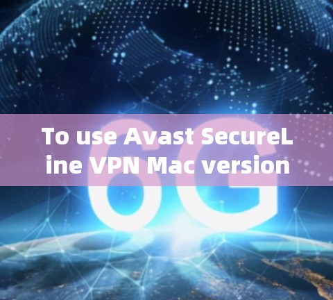 To use Avast SecureLine VPN Mac version 6.effectively,follow this organized plan: