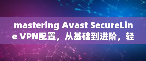 mastering Avast SecureLine VPN配置，从基础到进阶，轻松开启网络安全之旅