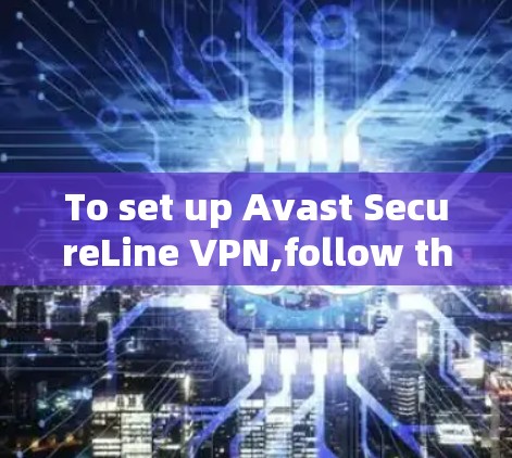 To set up Avast SecureLine VPN,follow these organized steps: