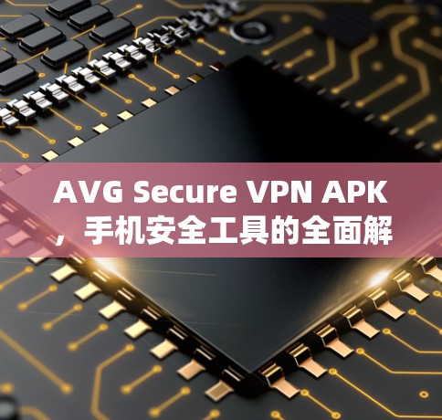 AVG Secure VPN APK，手机安全工具的全面解决方案