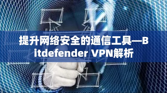 提升网络安全的通信工具—Bitdefender VPN解析
