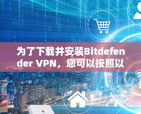为了下载并安装Bitdefender VPN，您可以按照以下步骤操作