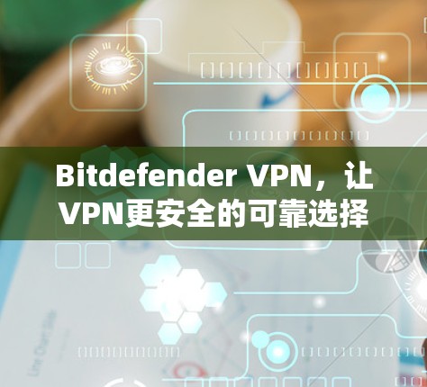 Bitdefender VPN，让VPN更安全的可靠选择