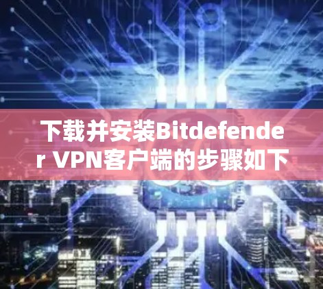 下载并安装Bitdefender VPN客户端的步骤如下