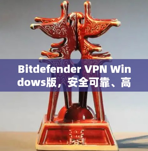 Bitdefender VPN Windows版，安全可靠、高效管理、全面功能，为您的网络环境保驾护航！