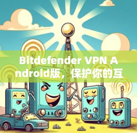 Bitdefender VPN Android版，保护你的互联网安全，现在你有了可靠的选择
