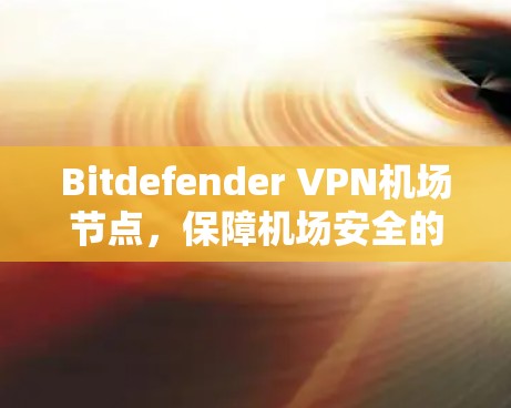 Bitdefender VPN机场节点，保障机场安全的数字化防线